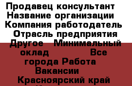 Продавец-консультант › Название организации ­ Компания-работодатель › Отрасль предприятия ­ Другое › Минимальный оклад ­ 22 000 - Все города Работа » Вакансии   . Красноярский край,Кайеркан г.